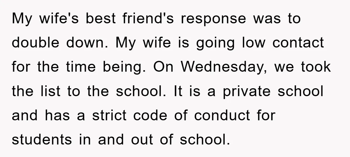 My wife's best friend's response was to double down. My wife is going low contact for the time being. On Wednesday, we took the list to the school. It is...