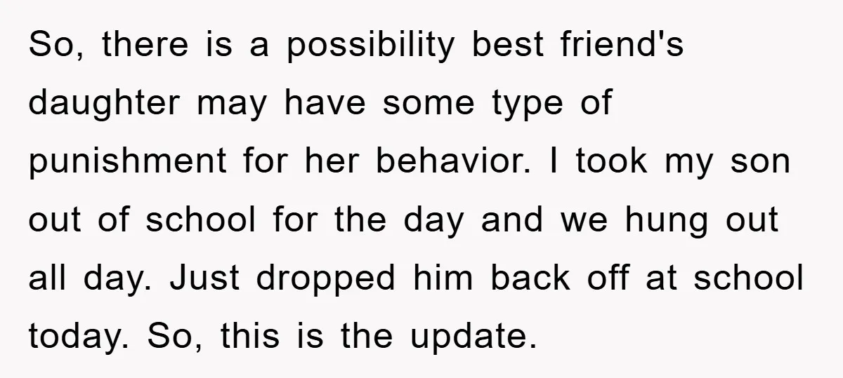 So, there is a possibility best friend's daughter may have some type of punishment for her behavior. I took my son out of school for the day and we hung...