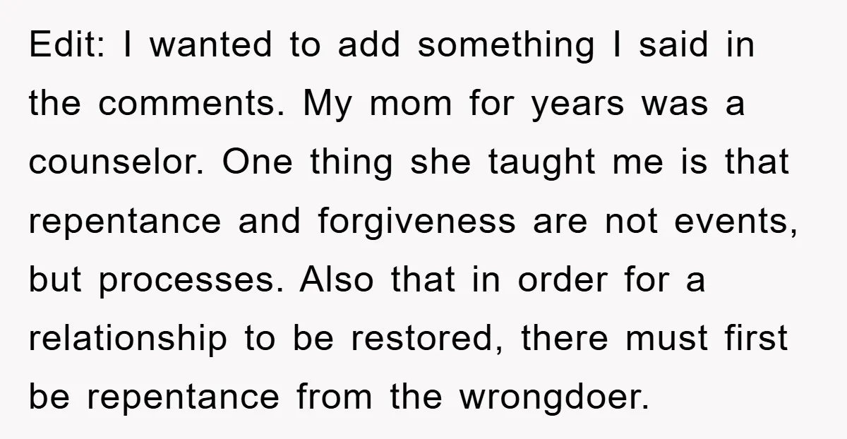 Edit: I wanted to add something I said in the comments. My mom for years was a counselor. One thing she taught me is that repentance and forgiveness are not...