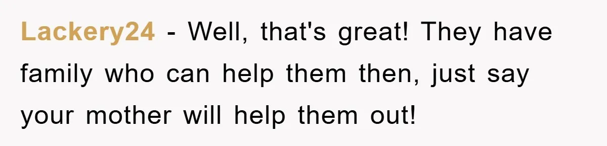 Lackery24 − Well, that's great! They have family who can help them then, just say your mother will help them out!