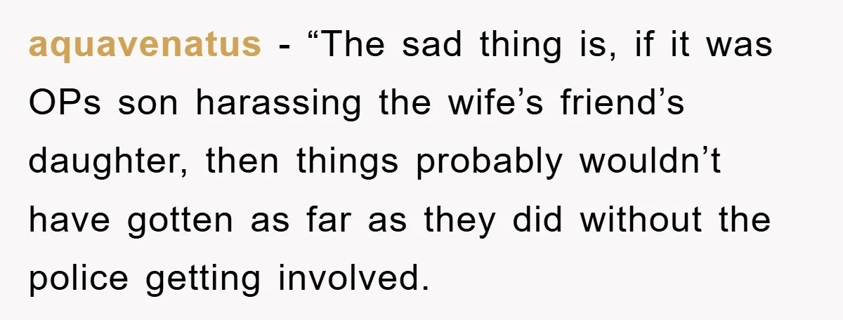 aquavenatus - “The sad thing is, if it was OPs son harassing the wife’s friend’s daughter, then things probably wouldn’t have gotten as far as they did without the police...