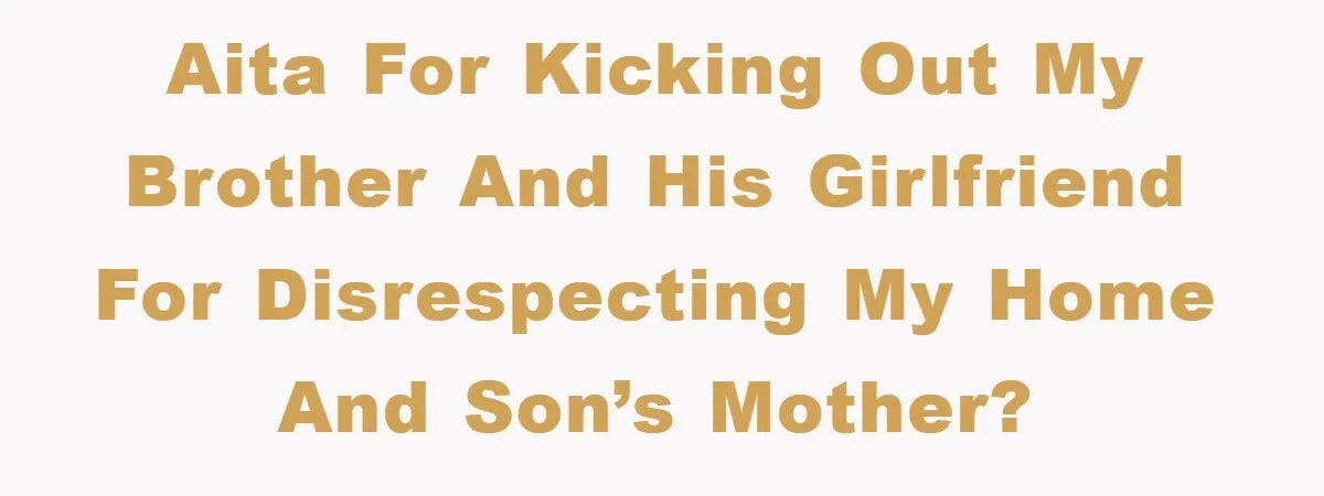 AITA for Kicking Out My Brother and His Girlfriend for Disrespecting My Home and Son’s Mother?