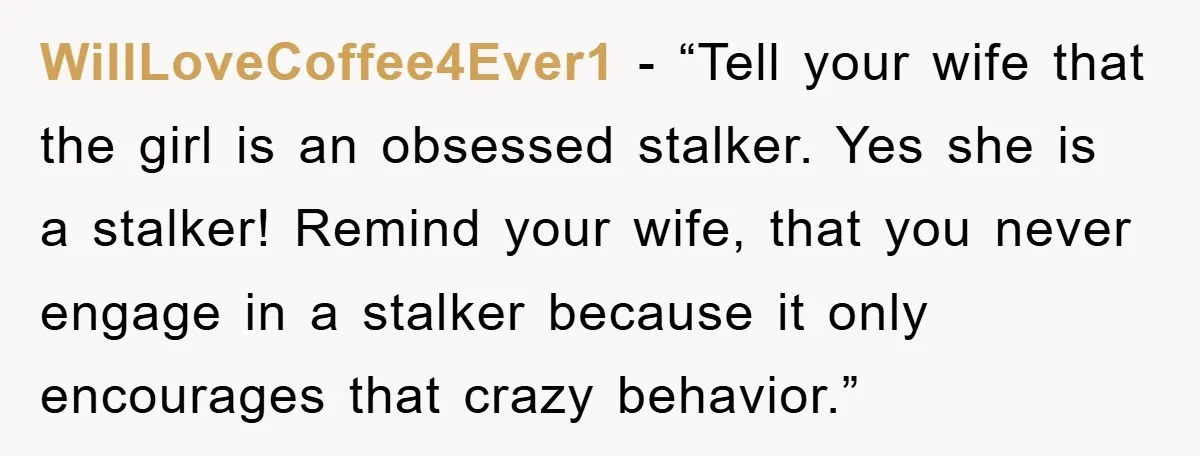 WillLoveCoffee4Ever1 - “Tell your wife that the girl is an obsessed stalker. Yes she is a stalker! Remind your wife, that you never engage in a stalker because it only...