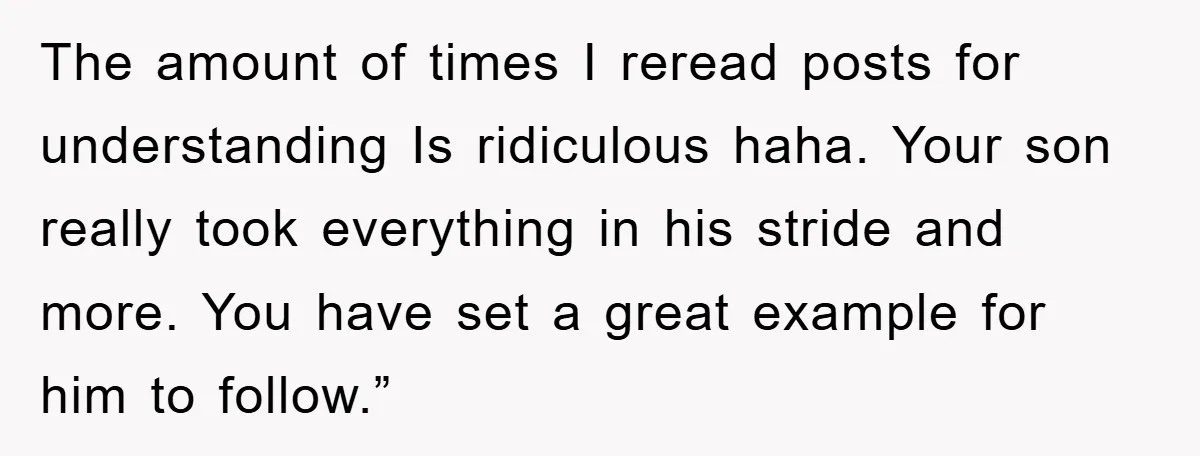 The amount of times I reread posts for understanding Is ridiculous haha. Your son really took everything in his stride and more. You have set a great example for him...