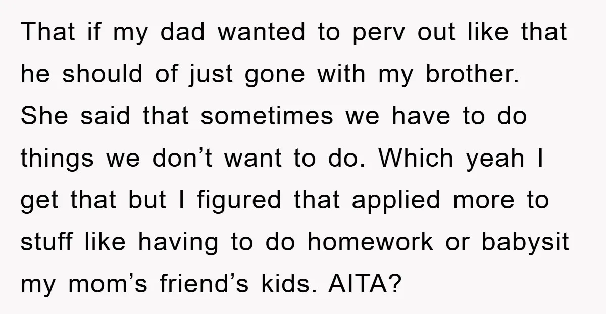 That if my dad wanted to perv out like that he should of just gone with my brother. She said that sometimes we have to do things we don’t want...
