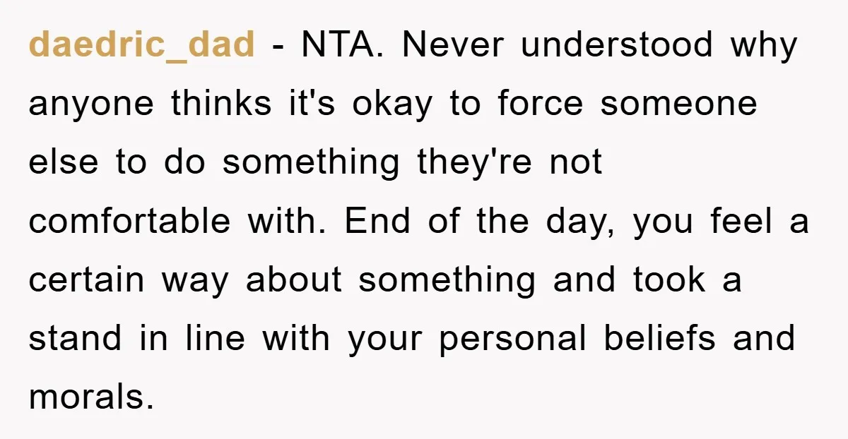 daedric_dad − NTA. Never understood why anyone thinks it's okay to force someone else to do something they're not comfortable with. End of the day, you feel a certain way...
