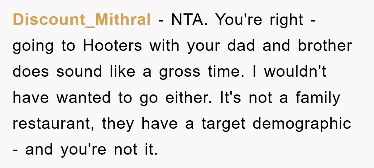 Discount_Mithral − NTA. You're right - going to Hooters with your dad and brother does sound like a gross time. I wouldn't have wanted to go either. It's not a...