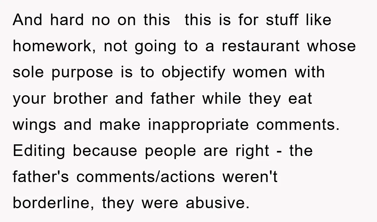 And hard no on this this is for stuff like homework, not going to a restaurant whose sole purpose is to objectify women with your brother and father while they...