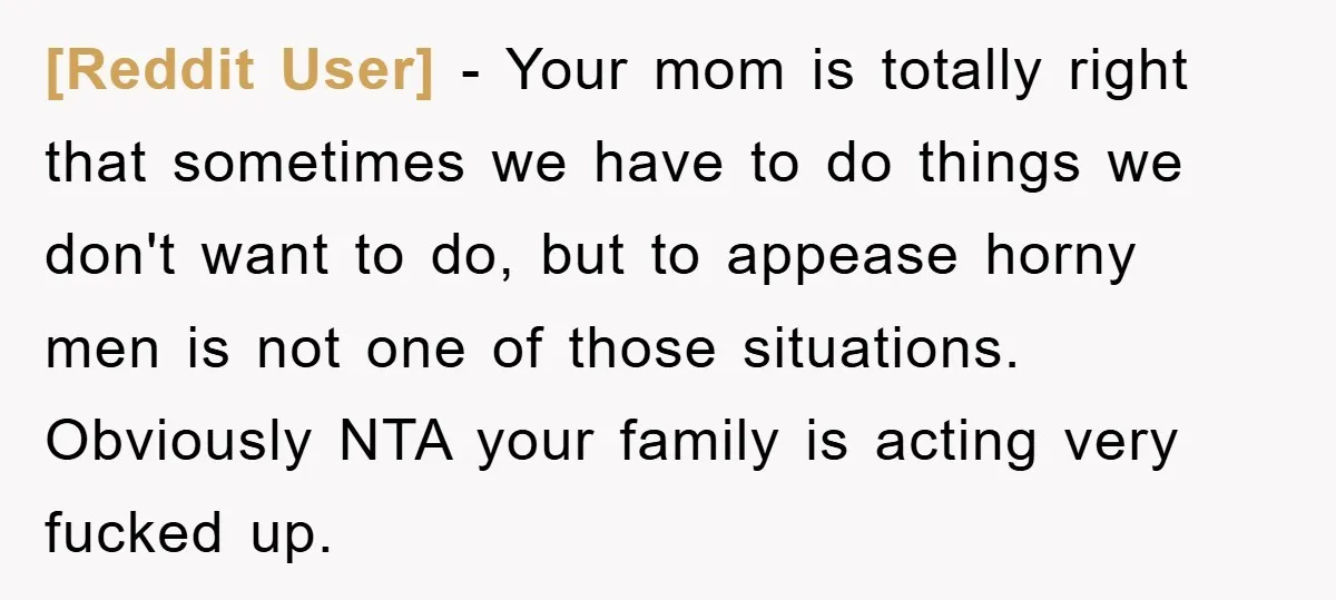 [Reddit User] − Your mom is totally right that sometimes we have to do things we don't want to do, but to appease horny men is not one of those...