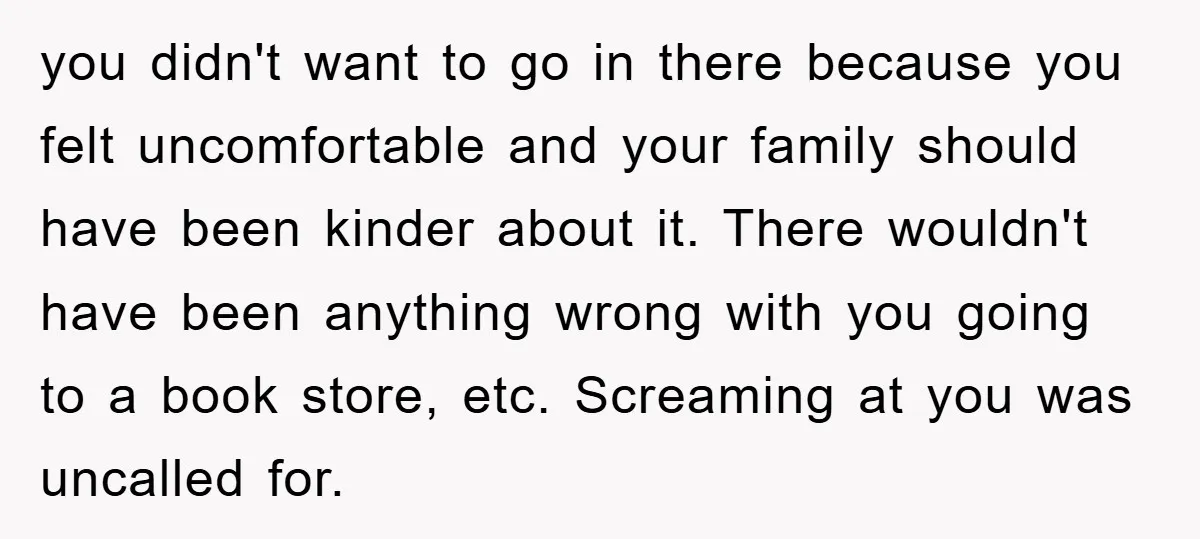 you didn't want to go in there because you felt uncomfortable and your family should have been kinder about it. There wouldn't have been anything wrong with you going to...