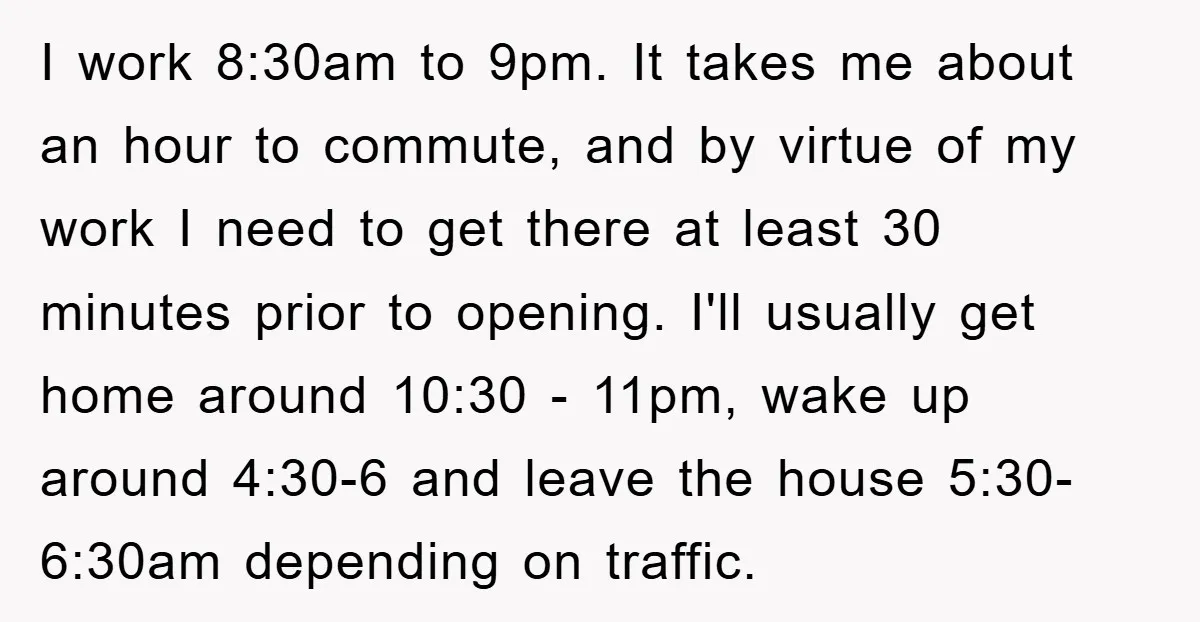 I work 8:30am to 9pm. It takes me about an hour to commute, and by virtue of my work I need to get there at least 30 minutes prior to...