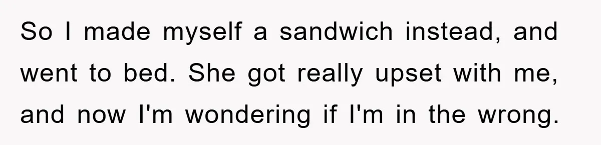 So I made myself a sandwich instead, and went to bed. She got really upset with me, and now I'm wondering if I'm in the wrong.