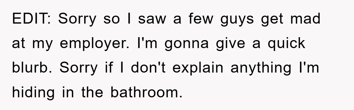 EDIT: Sorry so I saw a few guys get mad at my employer. I'm gonna give a quick blurb. Sorry if I don't explain anything I'm hiding in the bathroom.