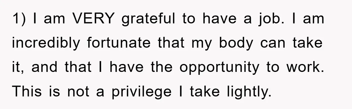 1) I am VERY grateful to have a job. I am incredibly fortunate that my body can take it, and that I have the opportunity to work. This is not...