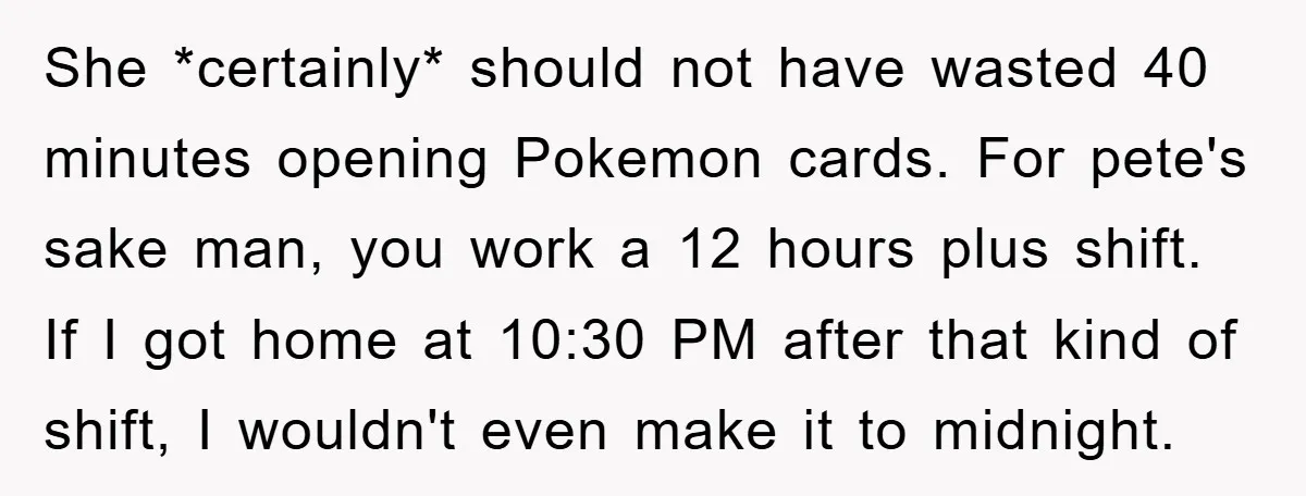 She *certainly* should not have wasted 40 minutes opening Pokemon cards. For pete's sake man, you work a 12 hours plus shift. If I got home at 10:30 PM after...