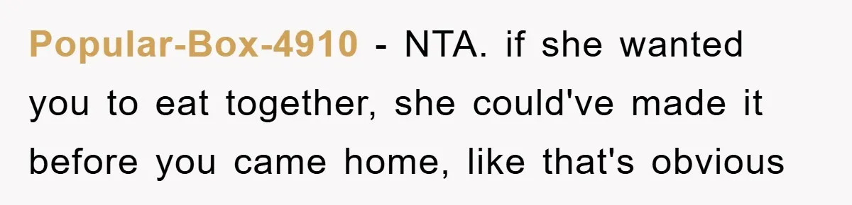 Popular-Box-4910 − NTA. if she wanted you to eat together, she could've made it before you came home, like that's obvious