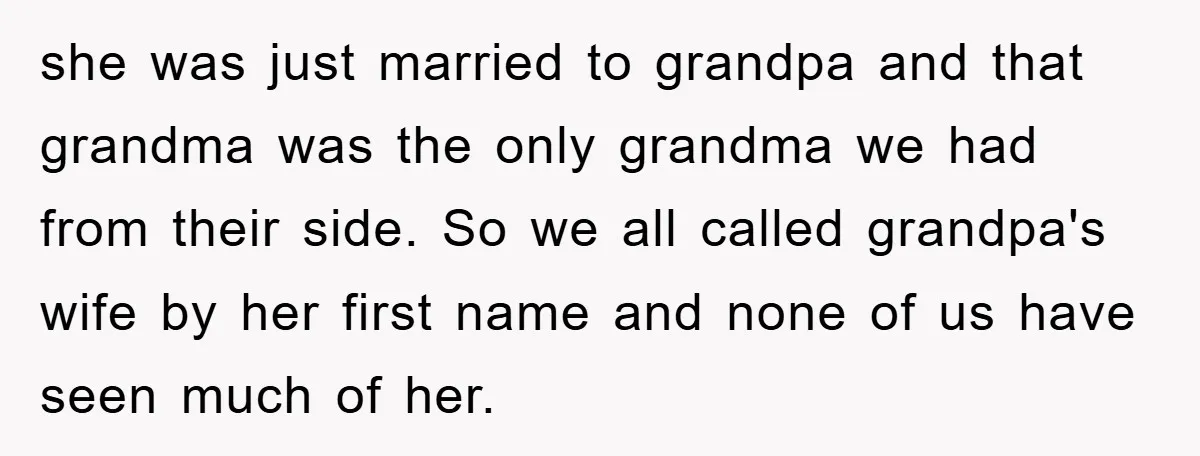she was just married to grandpa and that grandma was the only grandma we had from their side. So we all called grandpa's wife by her first name and none...