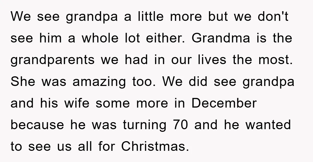 We see grandpa a little more but we don't see him a whole lot either. Grandma is the grandparents we had in our lives the most. She was amazing too....