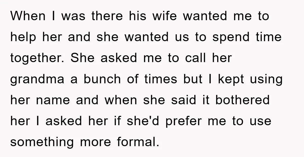 When I was there his wife wanted me to help her and she wanted us to spend time together. She asked me to call her grandma a bunch of times...