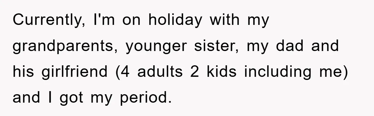Currently, I'm on holiday with my grandparents, younger sister, my dad and his girlfriend (4 adults 2 kids including me) and I got my period.