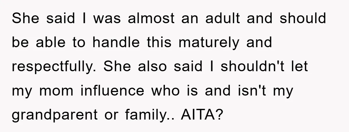 She said I was almost an adult and should be able to handle this maturely and respectfully. She also said I shouldn't let my mom influence who is and isn't...