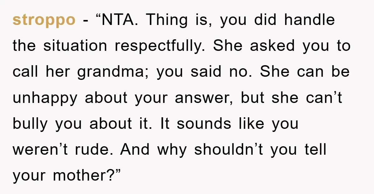 stroppo - “NTA. Thing is, you did handle the situation respectfully. She asked you to call her grandma; you said no. She can be unhappy about your answer, but she...