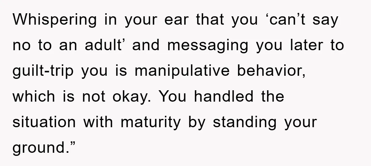 Whispering in your ear that you ‘can’t say no to an adult’ and messaging you later to guilt-trip you is manipulative behavior, which is not okay. You handled the situation...
