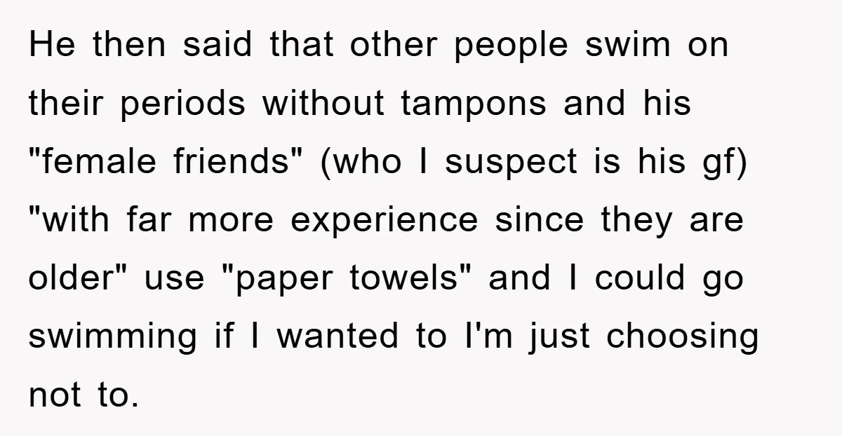 He then said that other people swim on their periods without tampons and his "female friends" (who I suspect is his gf) "with far more experience since they are older"...