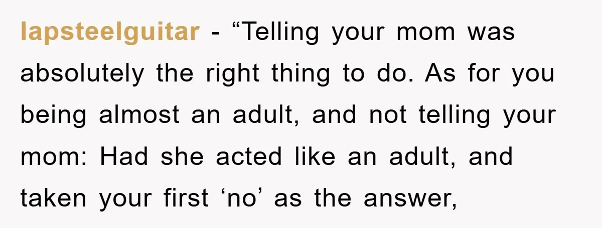 lapsteelguitar - “Telling your mom was absolutely the right thing to do. As for you being almost an adult, and not telling your mom: Had she acted like an adult,...