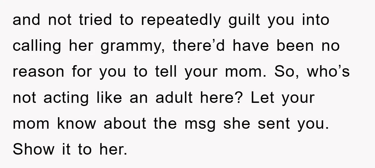 and not tried to repeatedly guilt you into calling her grammy, there’d have been no reason for you to tell your mom. So, who’s not acting like an adult here?...