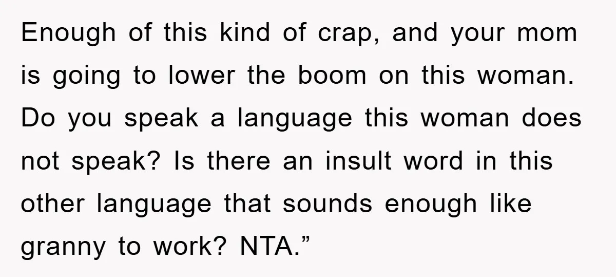 Enough of this kind of crap, and your mom is going to lower the boom on this woman. Do you speak a language this woman does not speak? Is there...