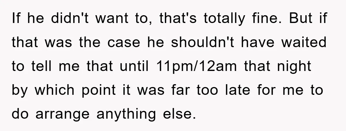If he didn't want to, that's totally fine. But if that was the case he shouldn't have waited to tell me that until 11pm/12am that night by which point it...