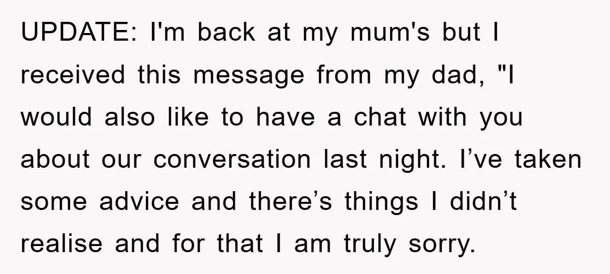 UPDATE: I'm back at my mum's but I received this message from my dad, "I would also like to have a chat with you about our conversation last night. I’ve...