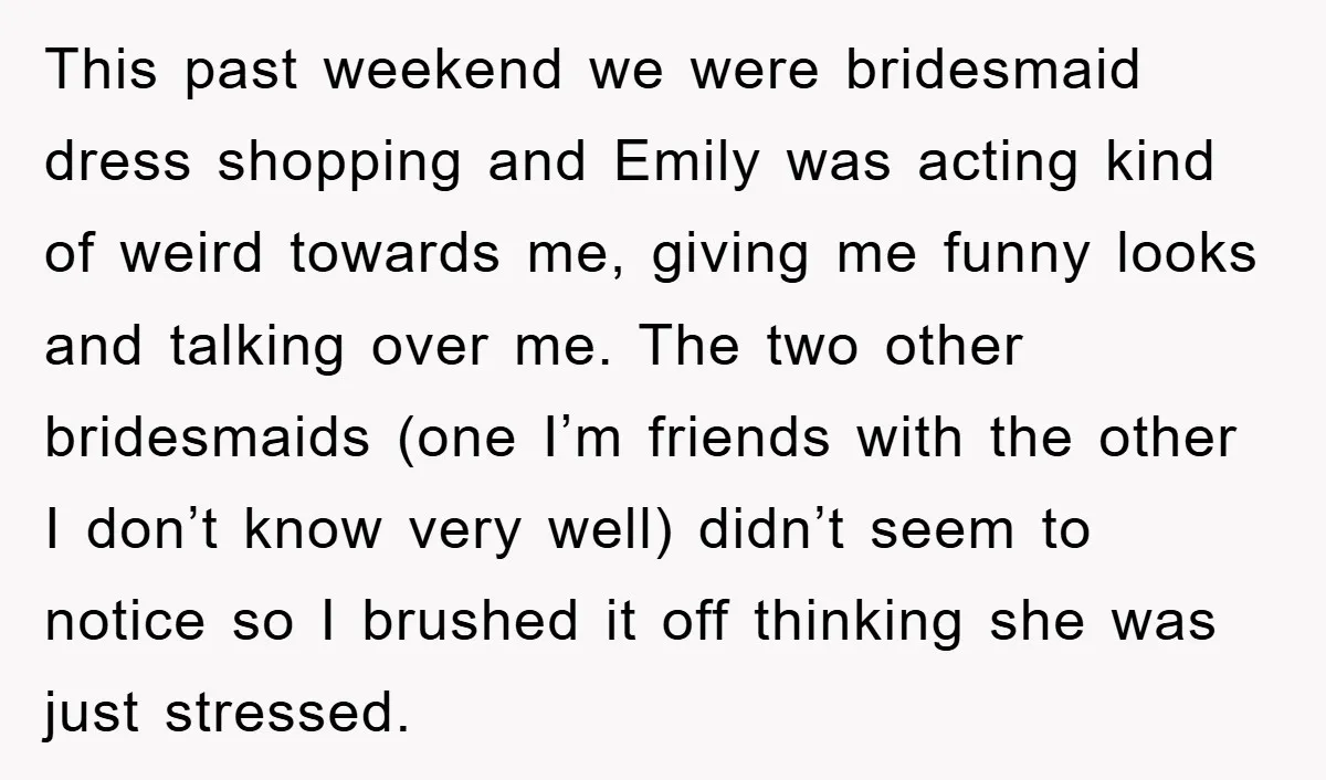 This past weekend we were bridesmaid dress shopping and Emily was acting kind of weird towards me, giving me funny looks and talking over me. The two other bridesmaids (one...