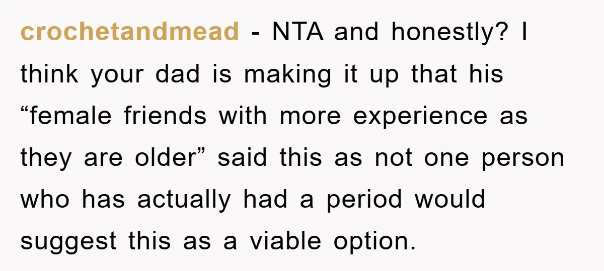 crochetandmead − NTA and honestly? I think your dad is making it up that his “female friends with more experience as they are older” said this as not one person...