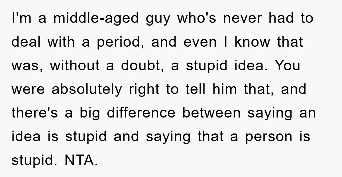 I'm a middle-aged guy who's never had to deal with a period, and even I know that was, without a doubt, a stupid idea. You were absolutely right to tell...