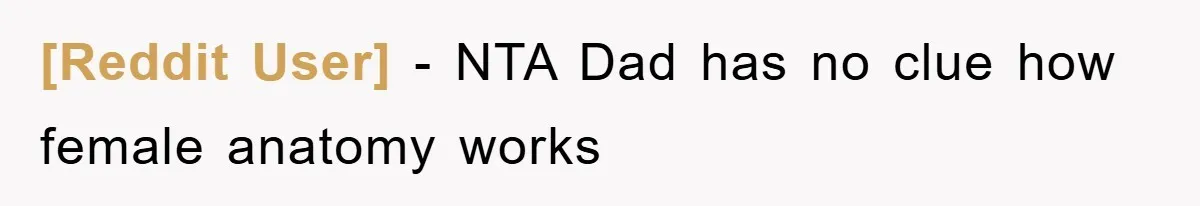 [Reddit User] − NTA Dad has no clue how female anatomy works