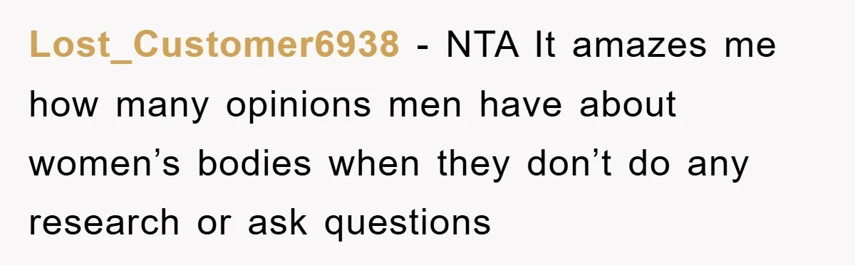 Lost_Customer6938 − NTA It amazes me how many opinions men have about women’s bodies when they don’t do any research or ask questions