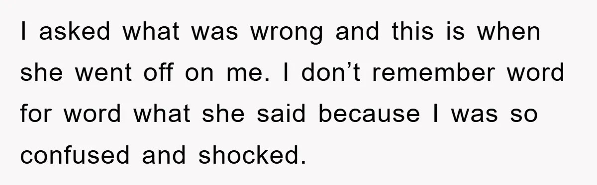 I asked what was wrong and this is when she went off on me. I don’t remember word for word what she said because I was so confused and shocked.