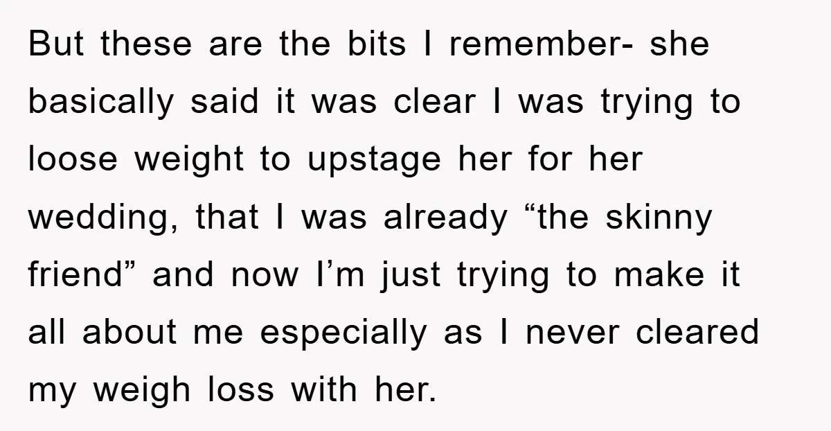 But these are the bits I remember- she basically said it was clear I was trying to loose weight to upstage her for her wedding, that I was already “the...
