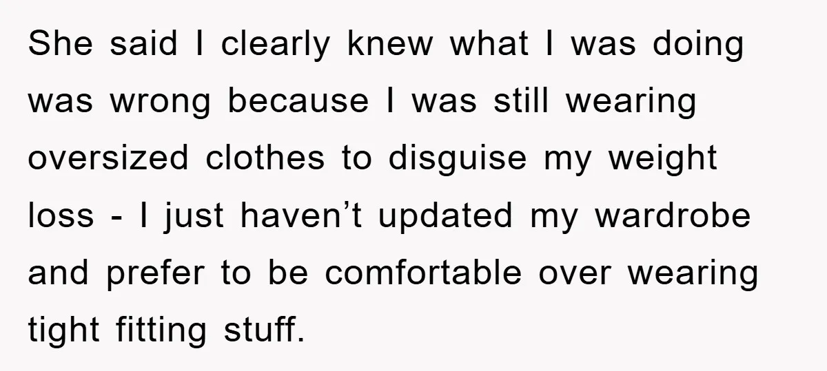 She said I clearly knew what I was doing was wrong because I was still wearing oversized clothes to disguise my weight loss - I just haven’t updated my wardrobe...