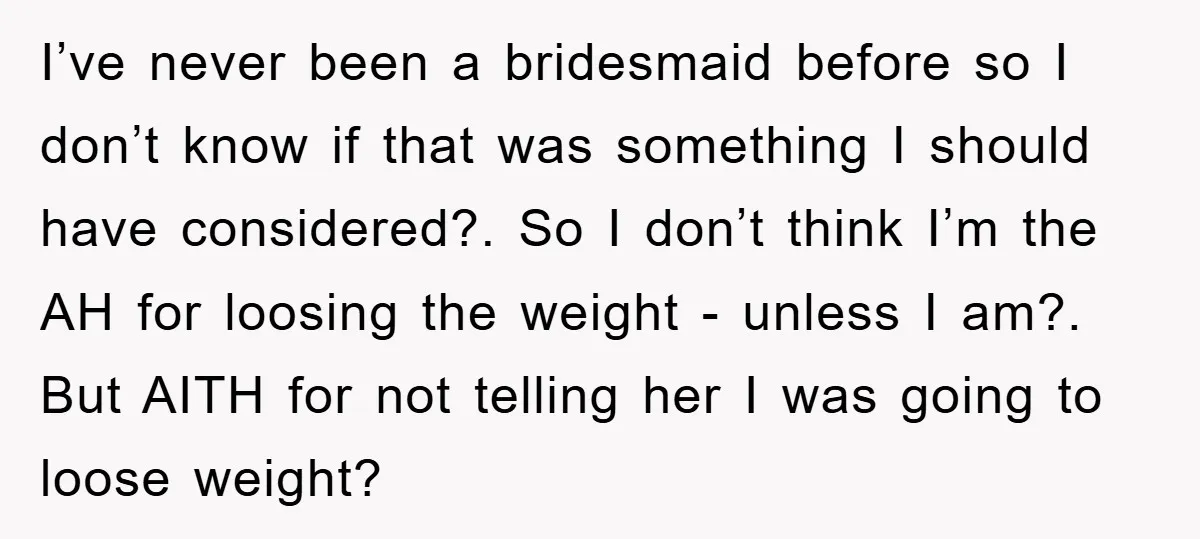 I’ve never been a bridesmaid before so I don’t know if that was something I should have considered?. So I don’t think I’m the AH for loosing the weight -...