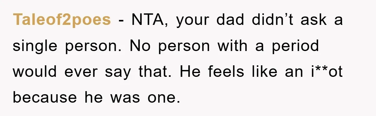 Taleof2poes − NTA, your dad didn’t ask a single person. No person with a period would ever say that. He feels like an i**ot because he was one.