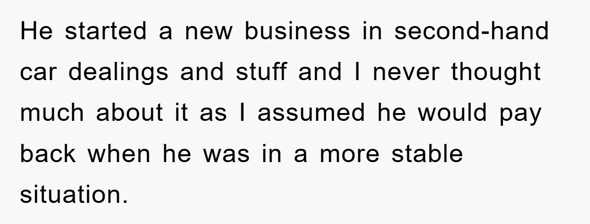 He started a new business in second-hand car dealings and stuff and I never thought much about it as I assumed he would pay back when he was in a...