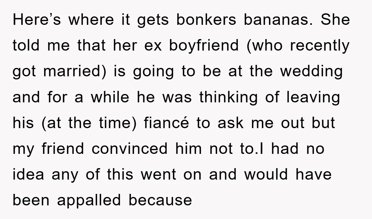 Here’s where it gets bonkers bananas. She told me that her ex boyfriend (who recently got married) is going to be at the wedding and for a while he was...
