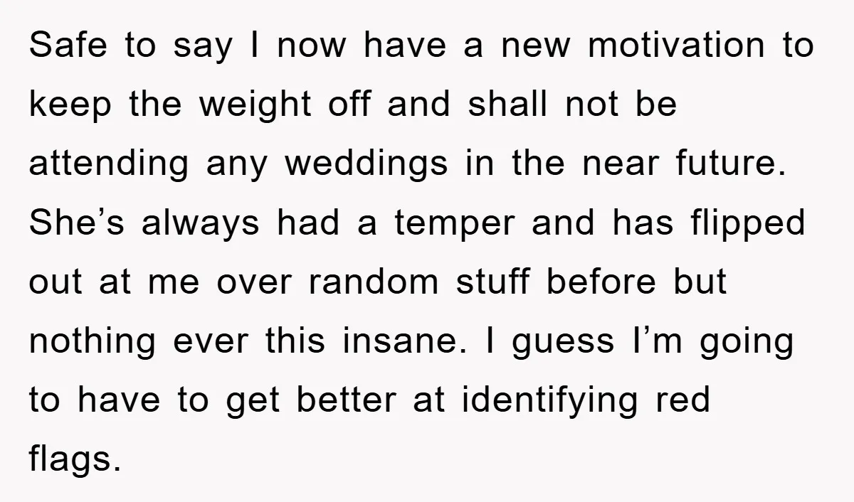 Safe to say I now have a new motivation to keep the weight off and shall not be attending any weddings in the near future. She’s always had a temper...