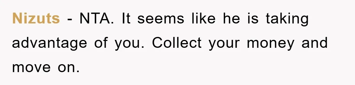 Nizuts − NTA. It seems like he is taking advantage of you. Collect your money and move on.