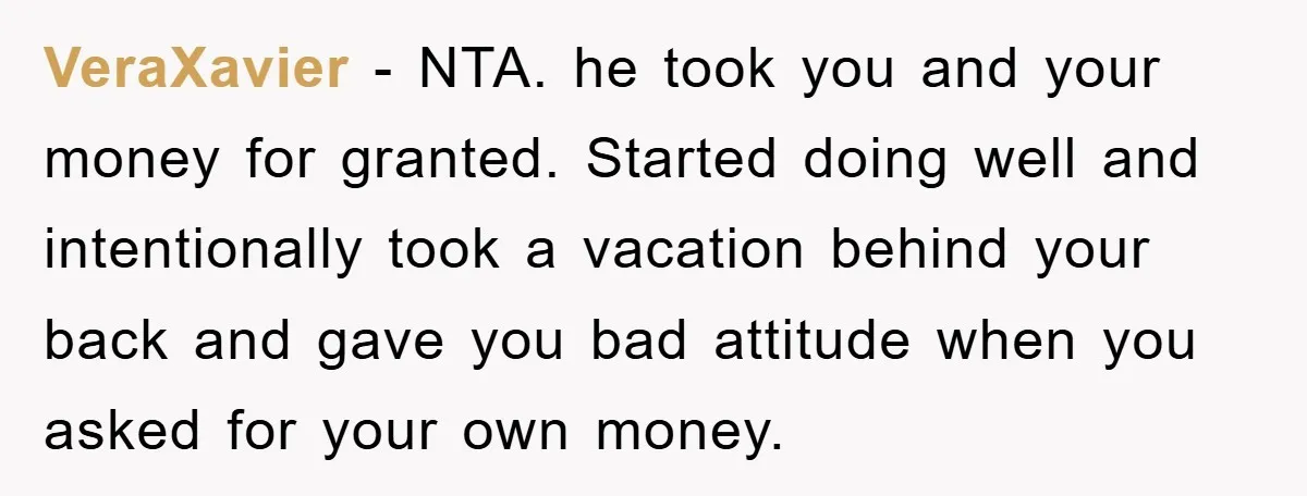 VeraXavier − NTA. he took you and your money for granted. Started doing well and intentionally took a vacation behind your back and gave you bad attitude when you asked...