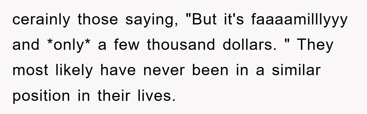 cerainly those saying, "But it's faaaamilllyyy and *only* a few thousand dollars. " They most likely have never been in a similar position in their lives.
