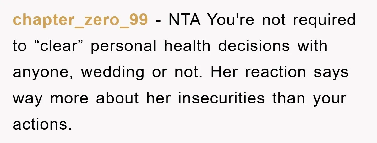 chapter_zero_99 − NTA You're not required to “clear” personal health decisions with anyone, wedding or not. Her reaction says way more about her insecurities than your actions.